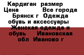 Кардиган ,размер 46 › Цена ­ 1 300 - Все города, Брянск г. Одежда, обувь и аксессуары » Женская одежда и обувь   . Ивановская обл.,Иваново г.